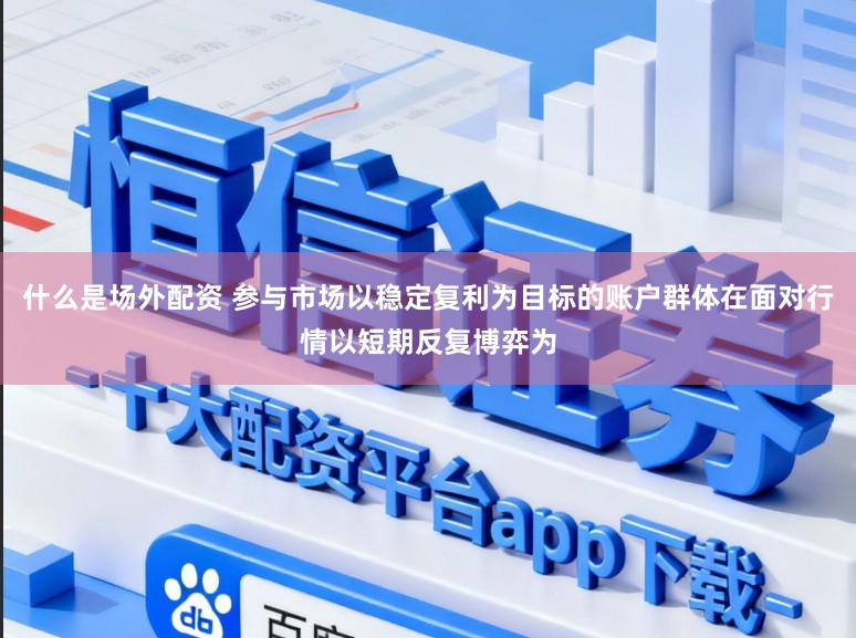 什么是场外配资 参与市场以稳定复利为目标的账户群体在面对行情以短期反复博弈为