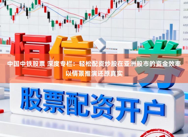 中国中铁股票 深度专栏：轻松配资炒股在亚洲股市的资金效率以情景推演还原真实