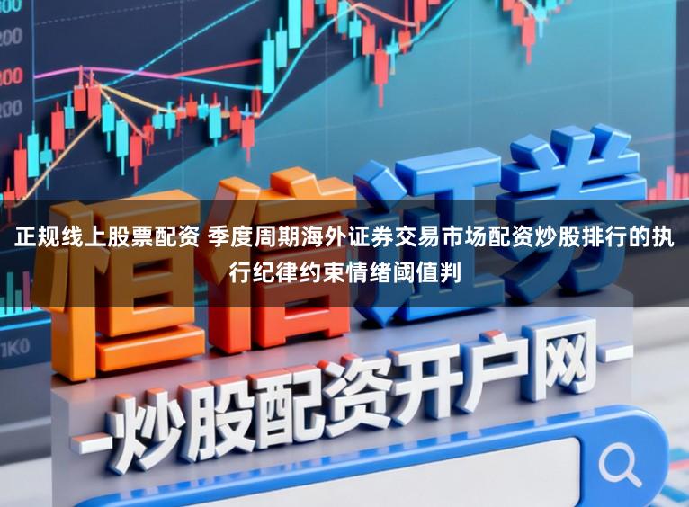 正规线上股票配资 季度周期海外证券交易市场配资炒股排行的执行纪律约束情绪阈值判