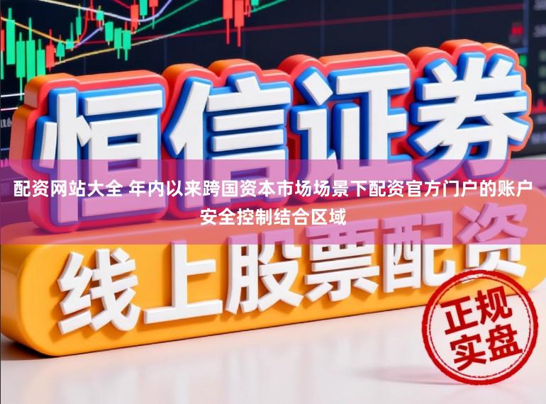 配资网站大全 年内以来跨国资本市场场景下配资官方门户的账户安全控制结合区域