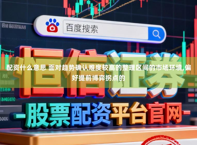 配资什么意思 面对趋势确认难度较高的整理区间的市场环境,偏好提前博弈拐点的
