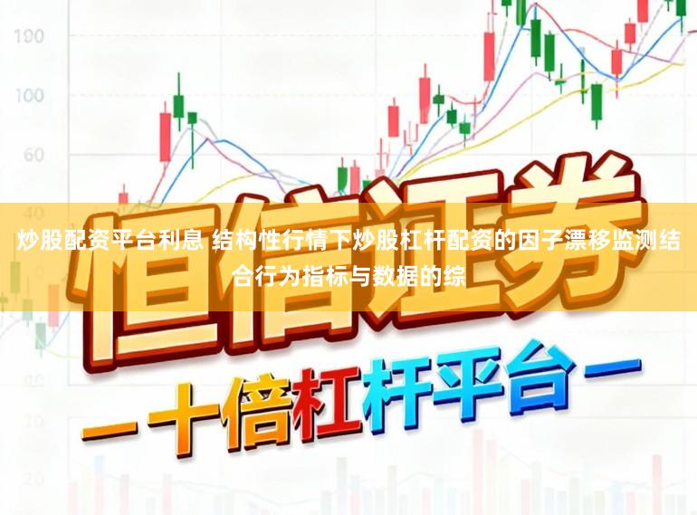 炒股配资平台利息 结构性行情下炒股杠杆配资的因子漂移监测结合行为指标与数据的综