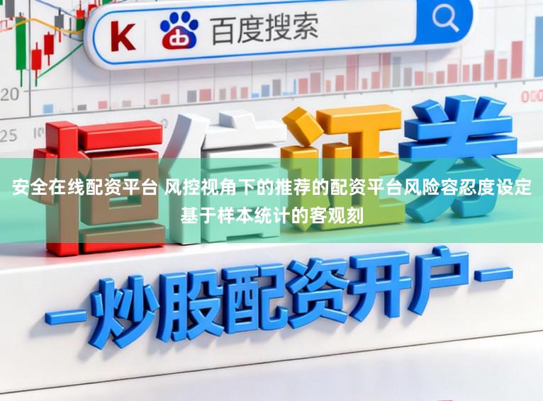 安全在线配资平台 风控视角下的推荐的配资平台风险容忍度设定基于样本统计的客观刻