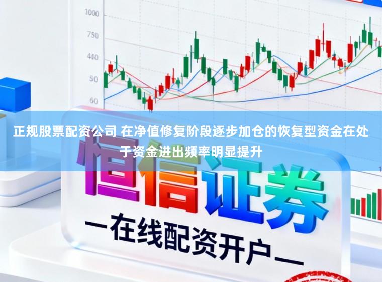 正规股票配资公司 在净值修复阶段逐步加仓的恢复型资金在处于资金进出频率明显提升