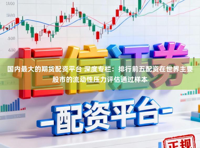 国内最大的期货配资平台 深度专栏：排行前五配资在世界主要股市的流动性压力评估通过样本