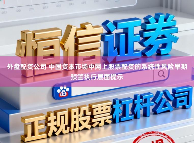 外盘配资公司 中国资本市场中网上股票配资的系统性风险早期预警执行层面提示