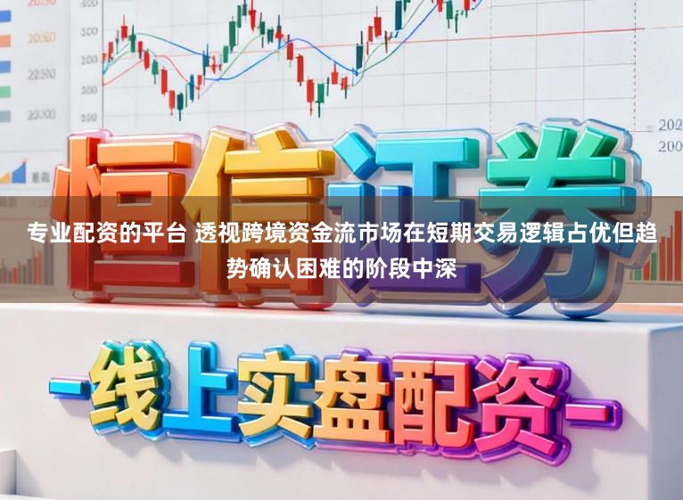 专业配资的平台 透视跨境资金流市场在短期交易逻辑占优但趋势确认困难的阶段中深