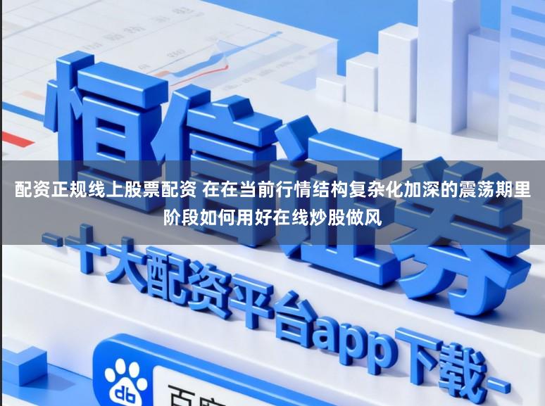 配资正规线上股票配资 在在当前行情结构复杂化加深的震荡期里阶段如何用好在线炒股做风