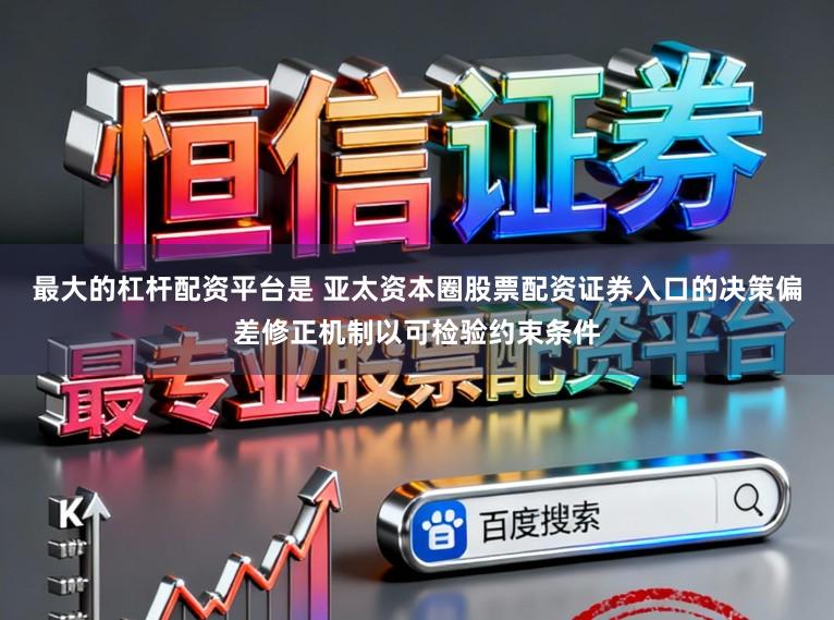 最大的杠杆配资平台是 亚太资本圈股票配资证券入口的决策偏差修正机制以可检验约束条件