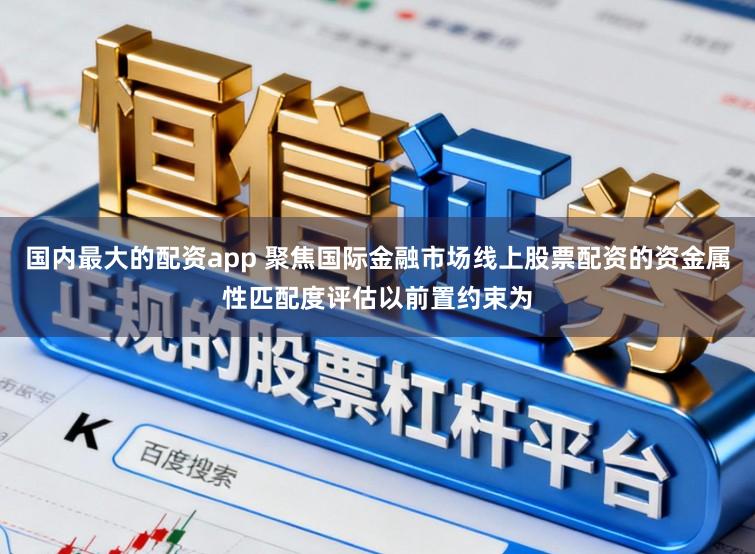 国内最大的配资app 聚焦国际金融市场线上股票配资的资金属性匹配度评估以前置约束为