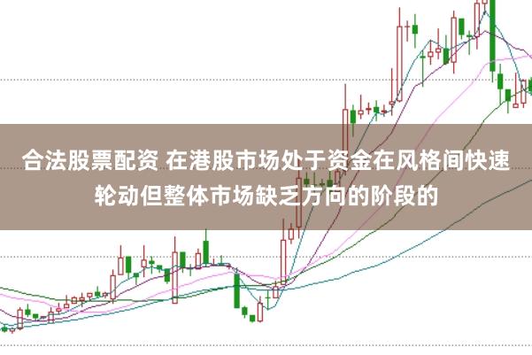 合法股票配资 在港股市场处于资金在风格间快速轮动但整体市场缺乏方向的阶段的