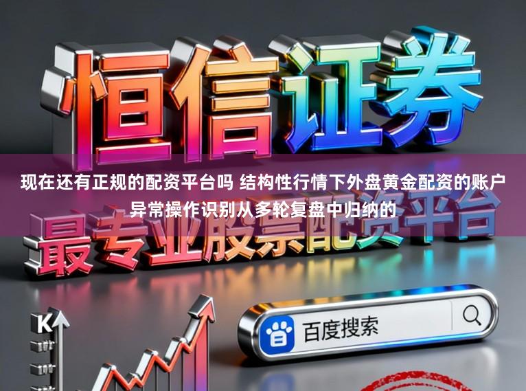 现在还有正规的配资平台吗 结构性行情下外盘黄金配资的账户异常操作识别从多轮复盘中归纳的