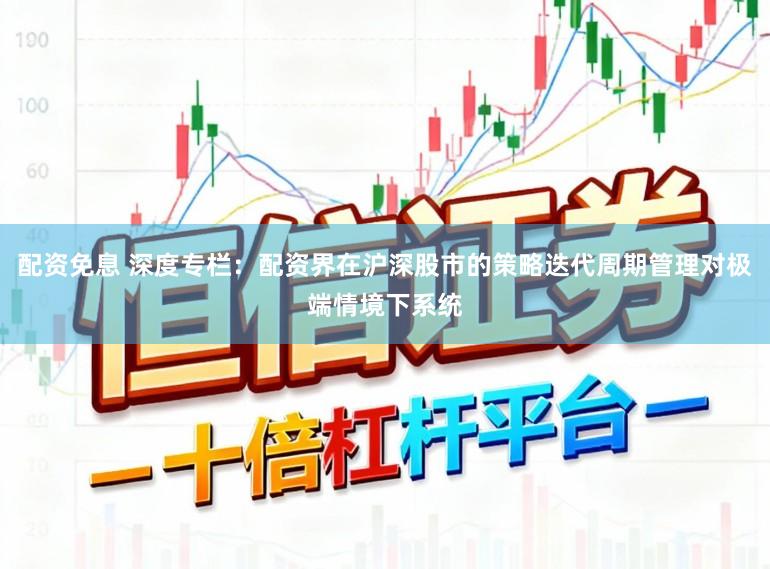 配资免息 深度专栏：配资界在沪深股市的策略迭代周期管理对极端情境下系统