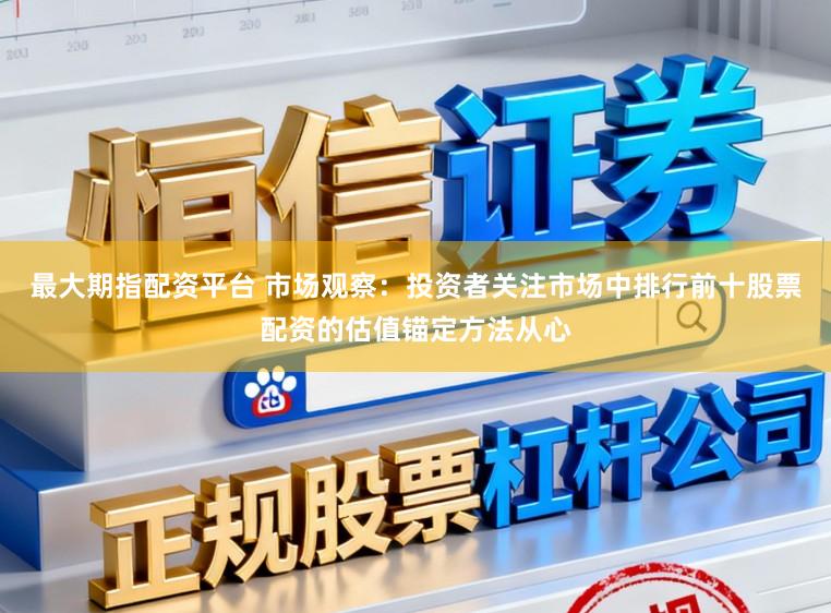 最大期指配资平台 市场观察：投资者关注市场中排行前十股票配资的估值锚定方法从心