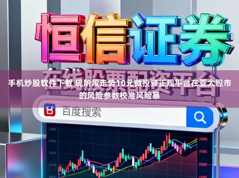 手机炒股软件下载 现阶段走势10元微投资正规平台在亚太股市的风险参数校准风险暴