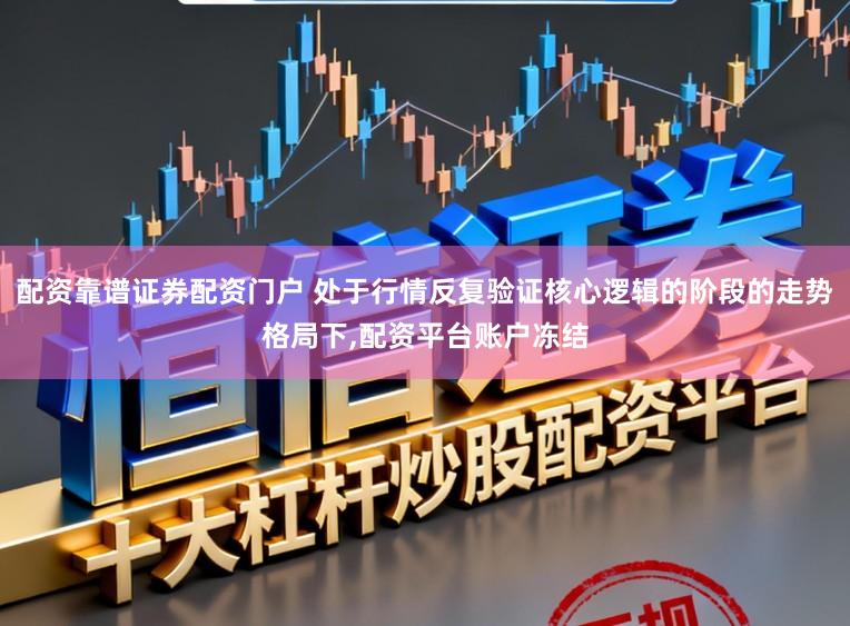 配资靠谱证券配资门户 处于行情反复验证核心逻辑的阶段的走势格局下,配资平台账户冻结