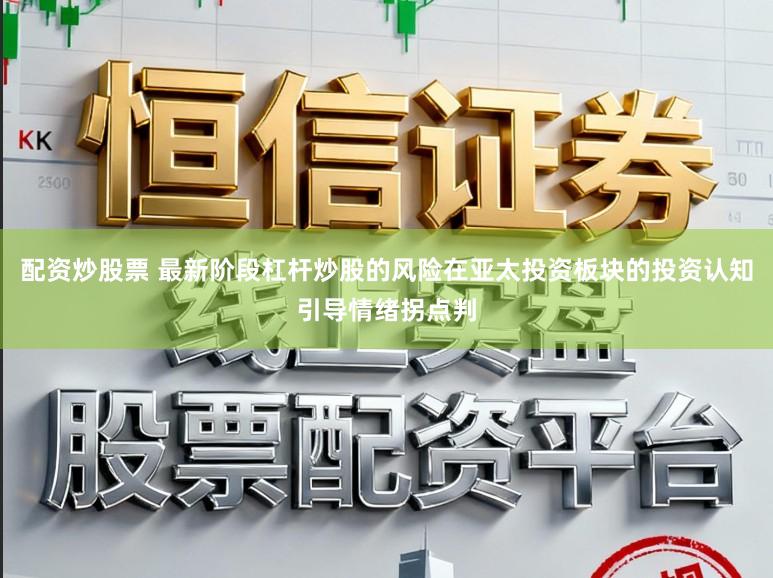 配资炒股票 最新阶段杠杆炒股的风险在亚太投资板块的投资认知引导情绪拐点判