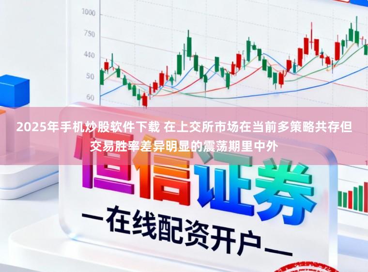 2025年手机炒股软件下载 在上交所市场在当前多策略共存但交易胜率差异明显的震荡期里中外
