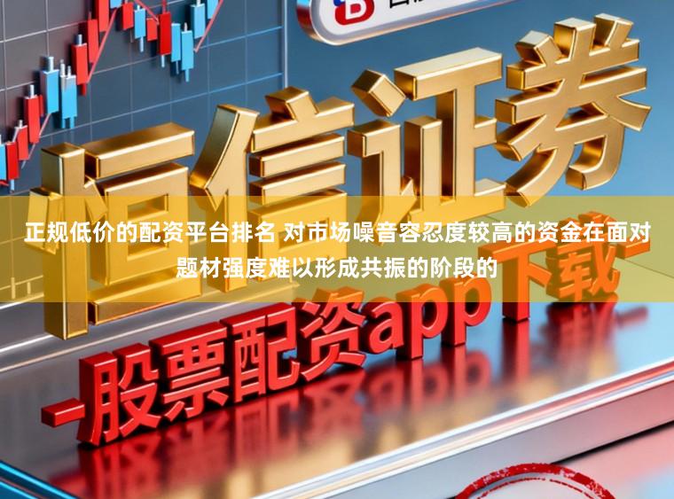 正规低价的配资平台排名 对市场噪音容忍度较高的资金在面对题材强度难以形成共振的阶段的