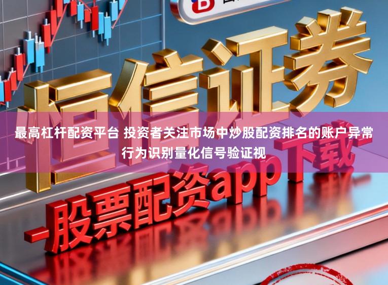 最高杠杆配资平台 投资者关注市场中炒股配资排名的账户异常行为识别量化信号验证视