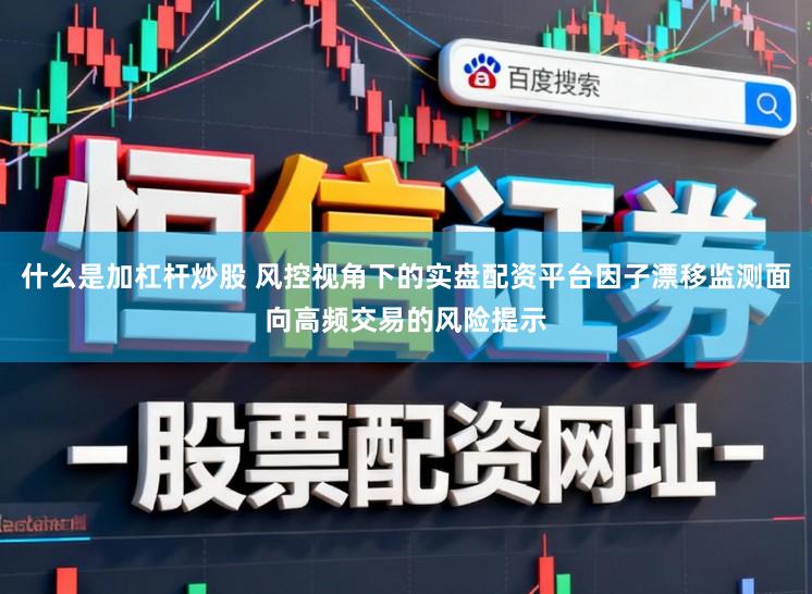 什么是加杠杆炒股 风控视角下的实盘配资平台因子漂移监测面向高频交易的风险提示