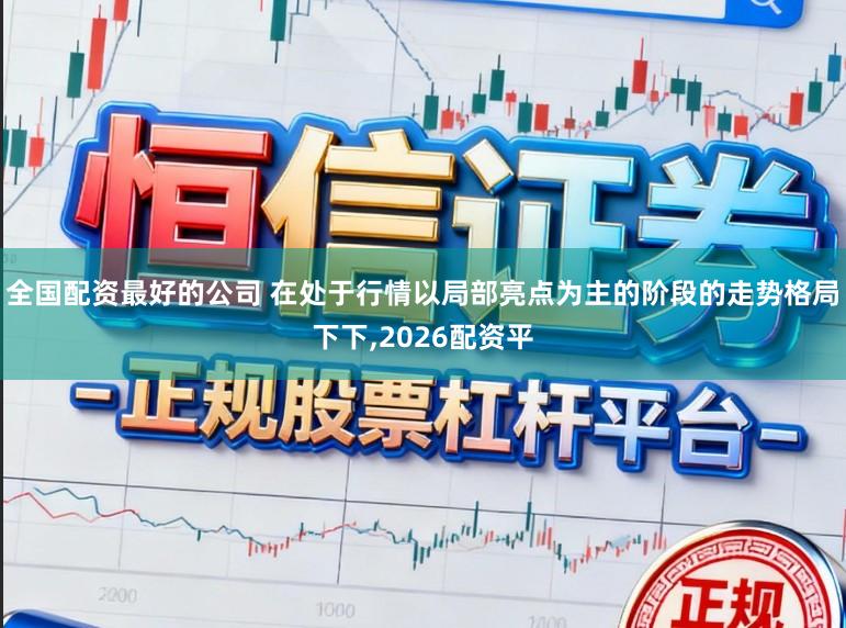 全国配资最好的公司 在处于行情以局部亮点为主的阶段的走势格局下下,2026配资平