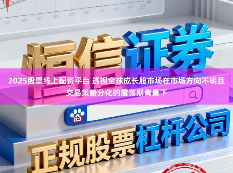 2025股票线上配资平台 透视全球成长股市场在市场方向不明且交易策略分化的震荡期背景下