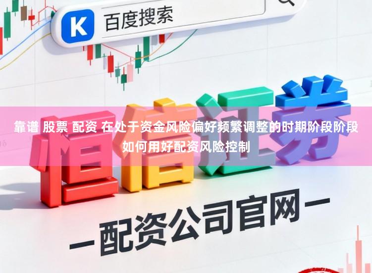 靠谱 股票 配资 在处于资金风险偏好频繁调整的时期阶段阶段如何用好配资风险控制