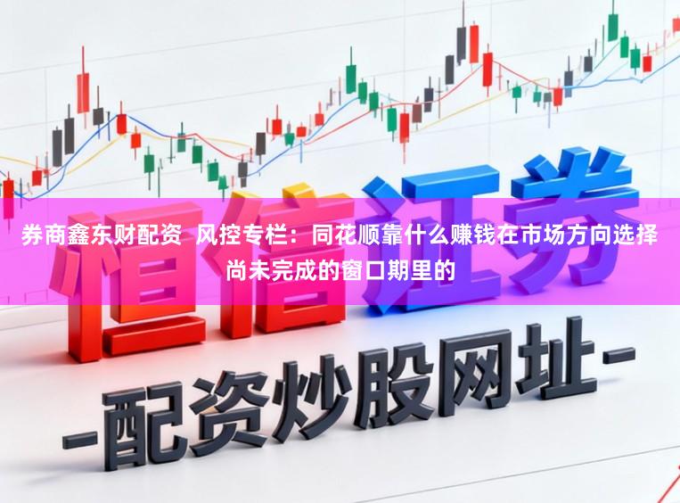 券商鑫东财配资  风控专栏：同花顺靠什么赚钱在市场方向选择尚未完成的窗口期里的