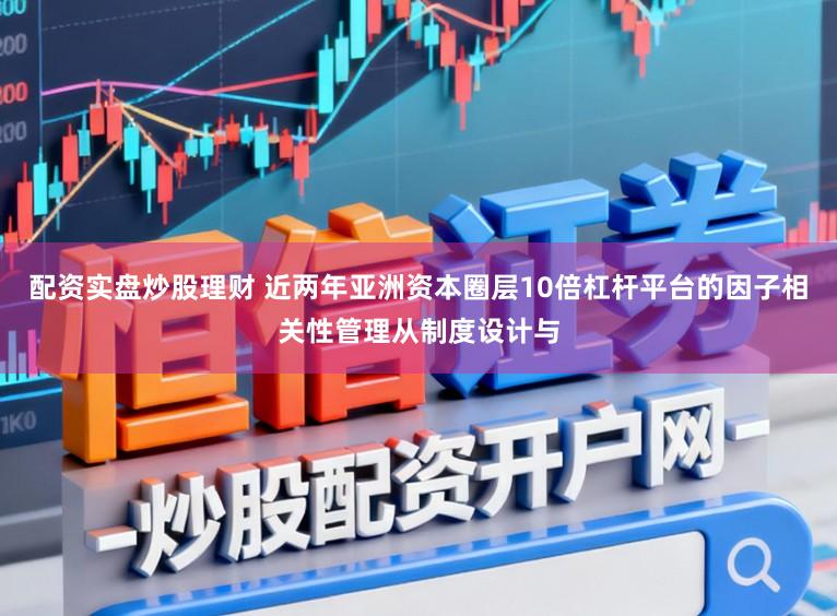 配资实盘炒股理财 近两年亚洲资本圈层10倍杠杆平台的因子相关性管理从制度设计与