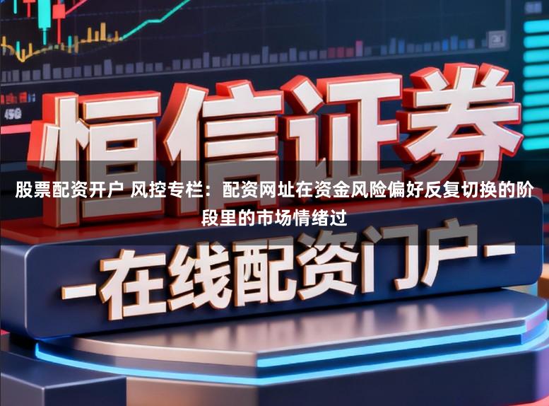 股票配资开户 风控专栏：配资网址在资金风险偏好反复切换的阶段里的市场情绪过