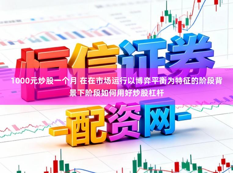 1000元炒股一个月 在在市场运行以博弈平衡为特征的阶段背景下阶段如何用好炒股杠杆