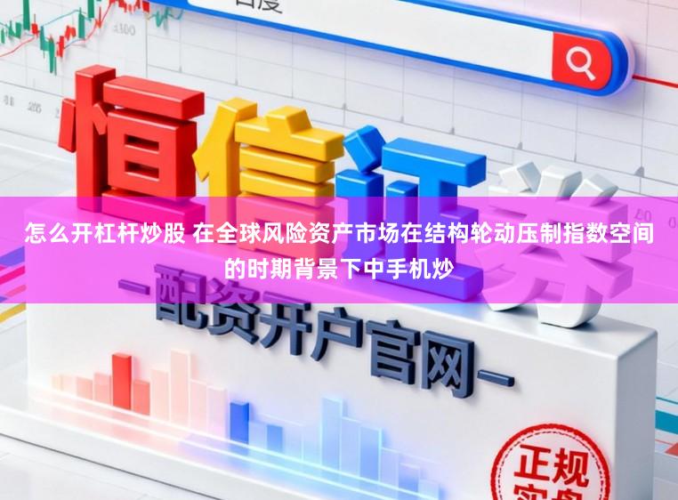 怎么开杠杆炒股 在全球风险资产市场在结构轮动压制指数空间的时期背景下中手机炒