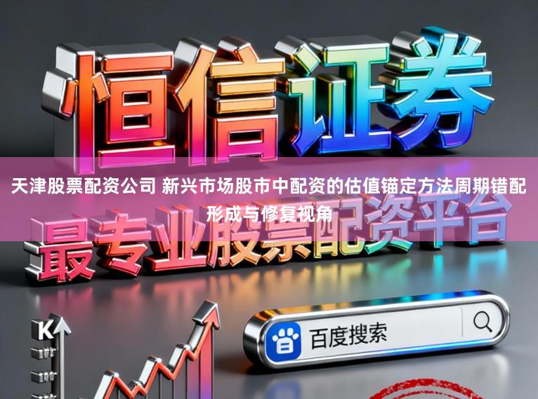 天津股票配资公司 新兴市场股市中配资的估值锚定方法周期错配形成与修复视角