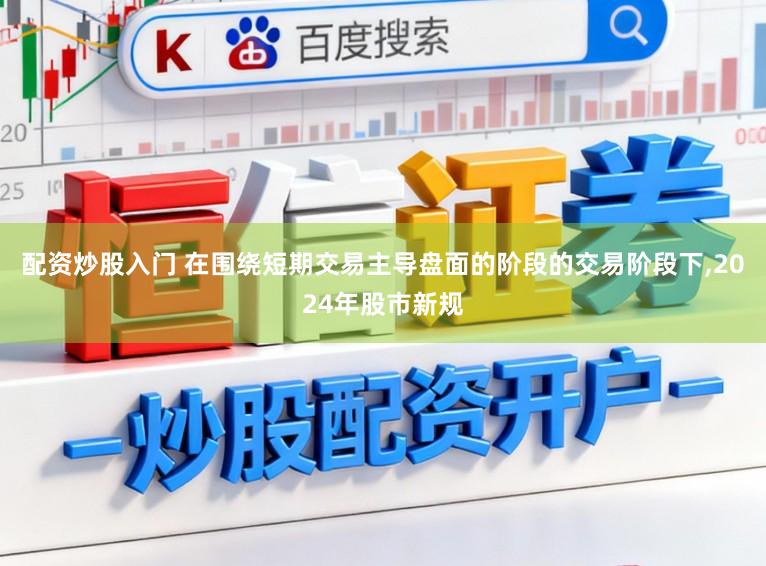 配资炒股入门 在围绕短期交易主导盘面的阶段的交易阶段下,2024年股市新规