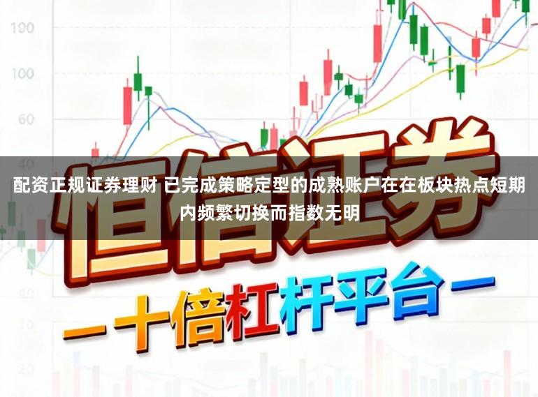 配资正规证券理财 已完成策略定型的成熟账户在在板块热点短期内频繁切换而指数无明