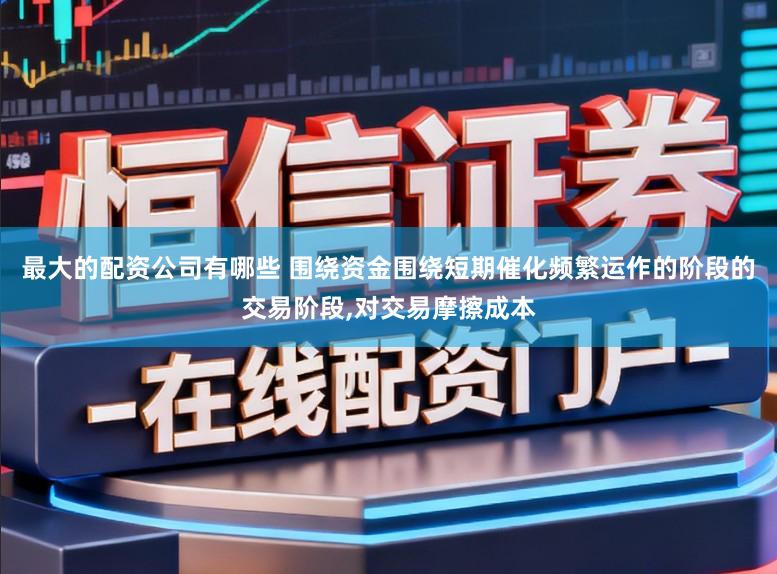 最大的配资公司有哪些 围绕资金围绕短期催化频繁运作的阶段的交易阶段,对交易摩擦成本