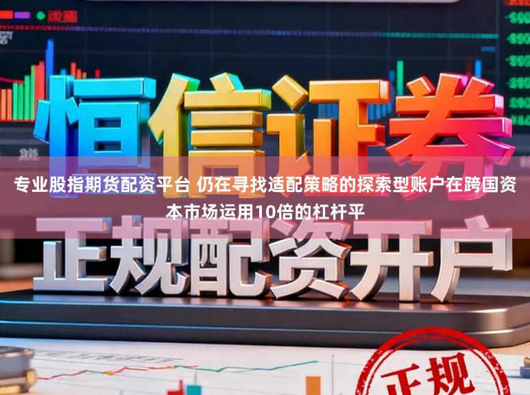专业股指期货配资平台 仍在寻找适配策略的探索型账户在跨国资本市场运用10倍的杠杆平