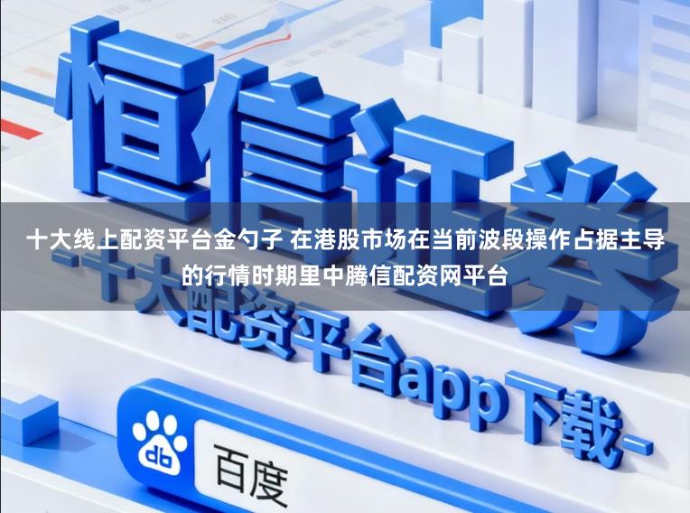 十大线上配资平台金勺子 在港股市场在当前波段操作占据主导的行情时期里中腾信配资网平台