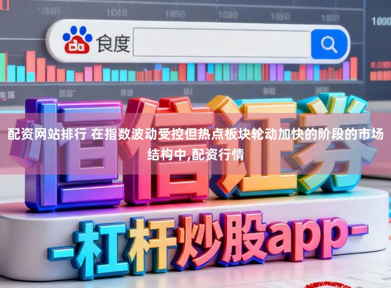 配资网站排行 在指数波动受控但热点板块轮动加快的阶段的市场结构中,配资行情