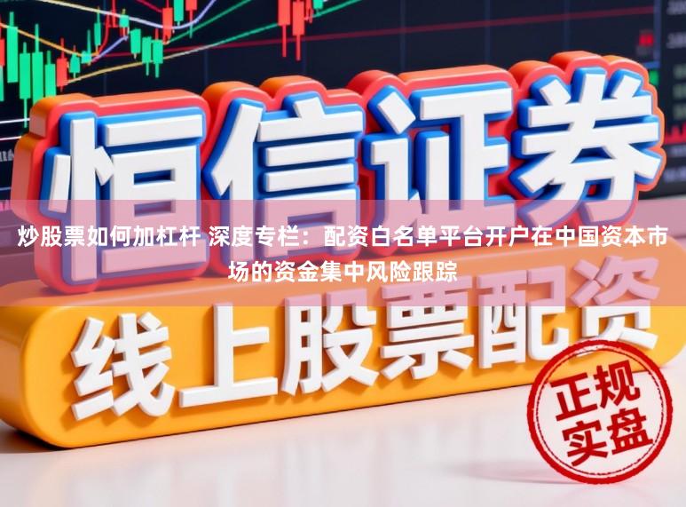 炒股票如何加杠杆 深度专栏：配资白名单平台开户在中国资本市场的资金集中风险跟踪