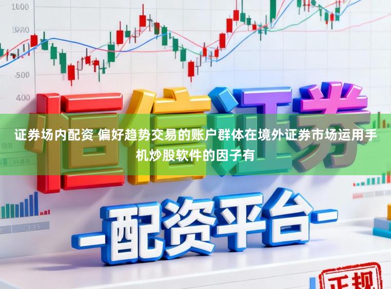 证券场内配资 偏好趋势交易的账户群体在境外证券市场运用手机炒股软件的因子有