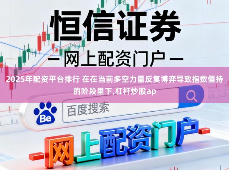 2025年配资平台排行 在在当前多空力量反复博弈导致指数僵持的阶段里下，杠杆炒股ap