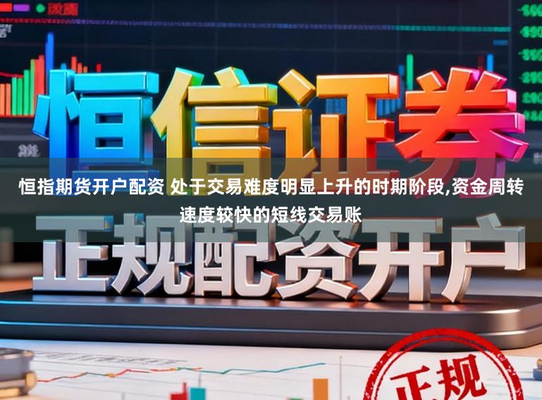 恒指期货开户配资 处于交易难度明显上升的时期阶段,资金周转速度较快的短线交易账