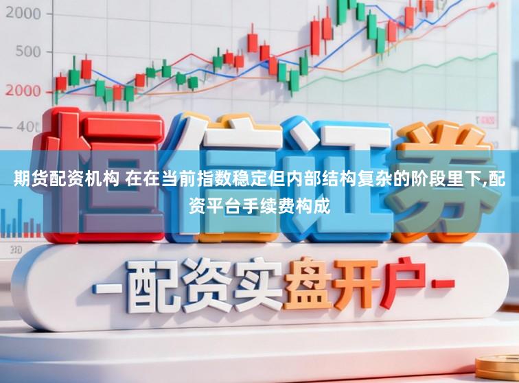 期货配资机构 在在当前指数稳定但内部结构复杂的阶段里下,配资平台手续费构成