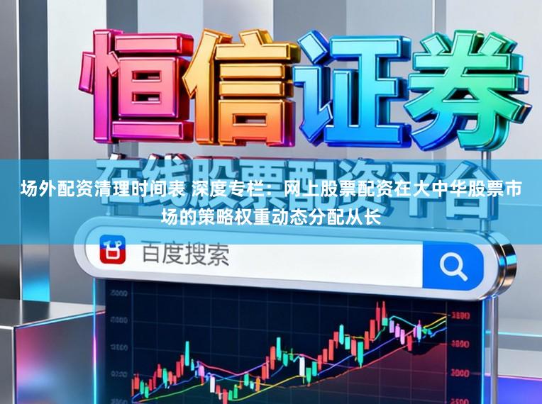 场外配资清理时间表 深度专栏：网上股票配资在大中华股票市场的策略权重动态分配从长