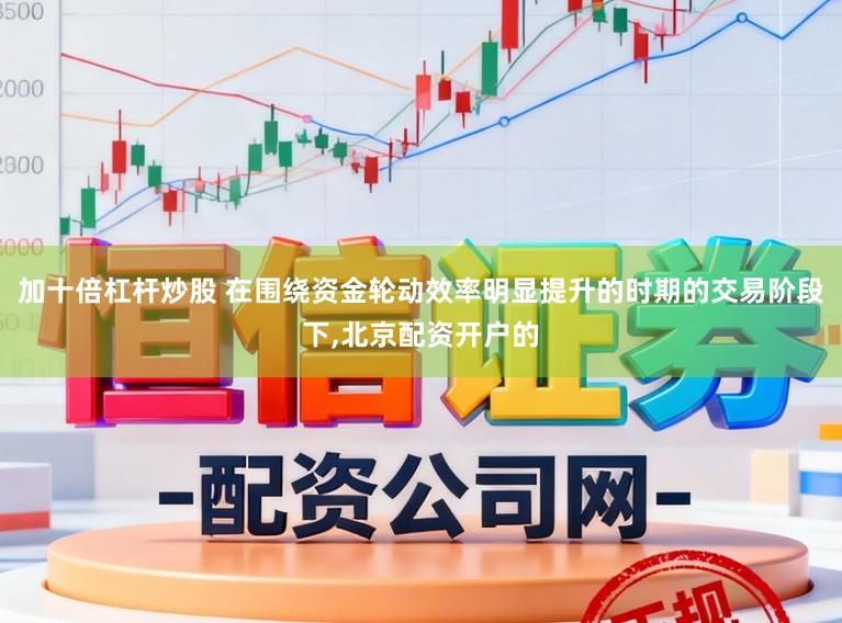 加十倍杠杆炒股 在围绕资金轮动效率明显提升的时期的交易阶段下,北京配资开户的