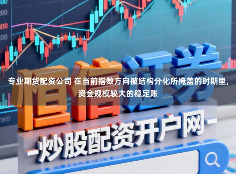 专业期货配资公司 在当前指数方向被结构分化所掩盖的时期里,资金规模较大的稳定账