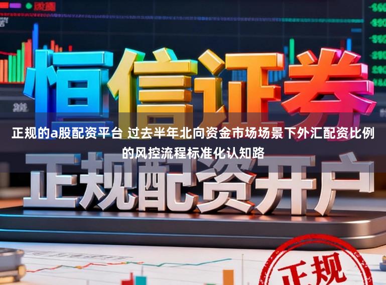 正规的a股配资平台 过去半年北向资金市场场景下外汇配资比例的风控流程标准化认知路
