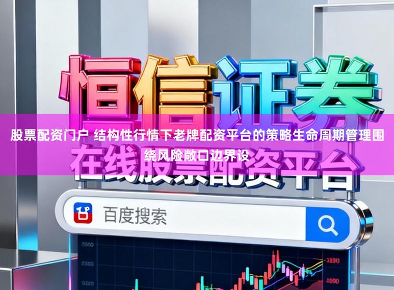 股票配资门户 结构性行情下老牌配资平台的策略生命周期管理围绕风险敞口边界设